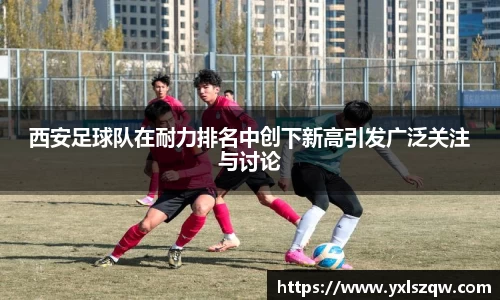 西安足球队在耐力排名中创下新高引发广泛关注与讨论