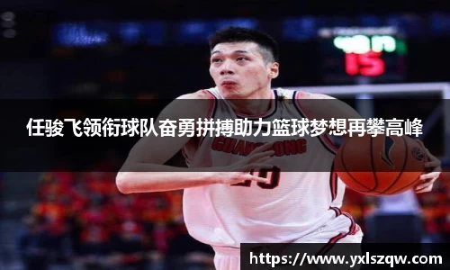 任骏飞领衔球队奋勇拼搏助力篮球梦想再攀高峰