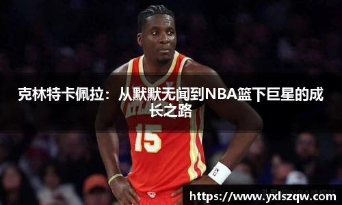 克林特卡佩拉：从默默无闻到NBA篮下巨星的成长之路