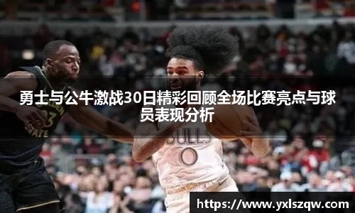 勇士与公牛激战30日精彩回顾全场比赛亮点与球员表现分析